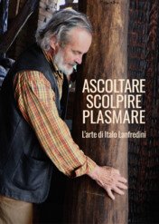 ASCOLTARE, SCOLPIRE, PLASMARE. L'arte di Italo Lanfredini / ASCOLTARE, SCOLPIRE, PLASMARE. L'arte di Italo Lanfredini
